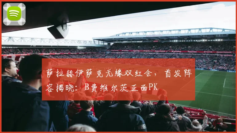萨拉赫伊萨克无缘双红会,首发阵容揭晓:B费维尔茨正面PK