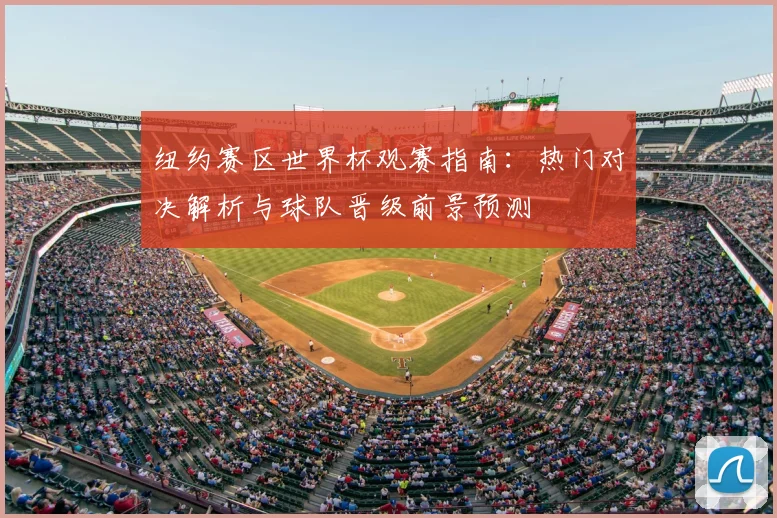 纽约赛区世界杯观赛指南:热门对决解析与球队晋级前景预测