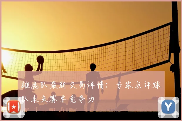 雄鹿队最新交易详情：专家点评球队未来赛季竞争力