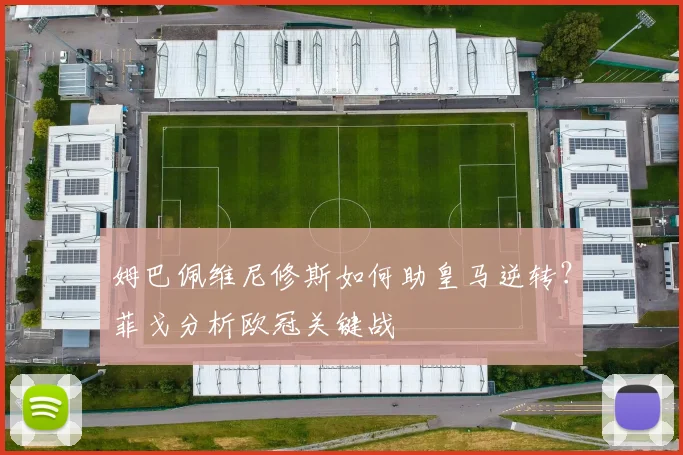 姆巴佩维尼修斯如何助皇马逆转？菲戈分析欧冠关键战