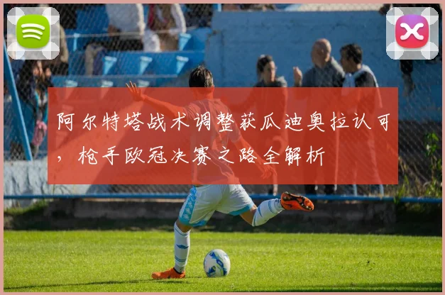 阿尔特塔战术调整获瓜迪奥拉认可，枪手欧冠决赛之路全解析
