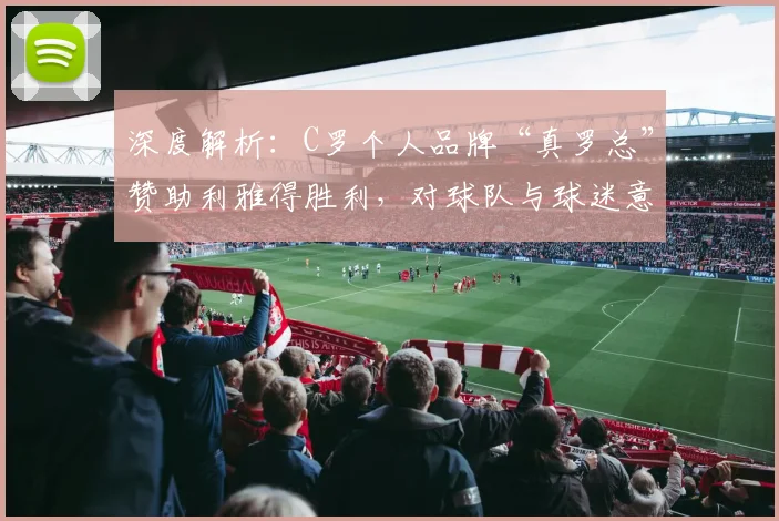 深度解析：C罗个人品牌“真罗总”赞助利雅得胜利，对球队与球迷意味着什么？