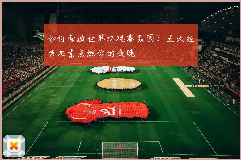 如何营造世界杯观赛氛围？五大经典元素点燃你的夜晚