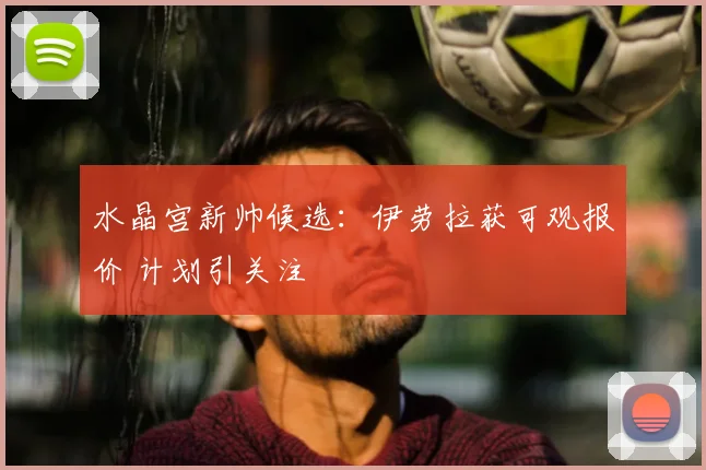 水晶宫新帅候选:伊劳拉获可观报价 计划引关注