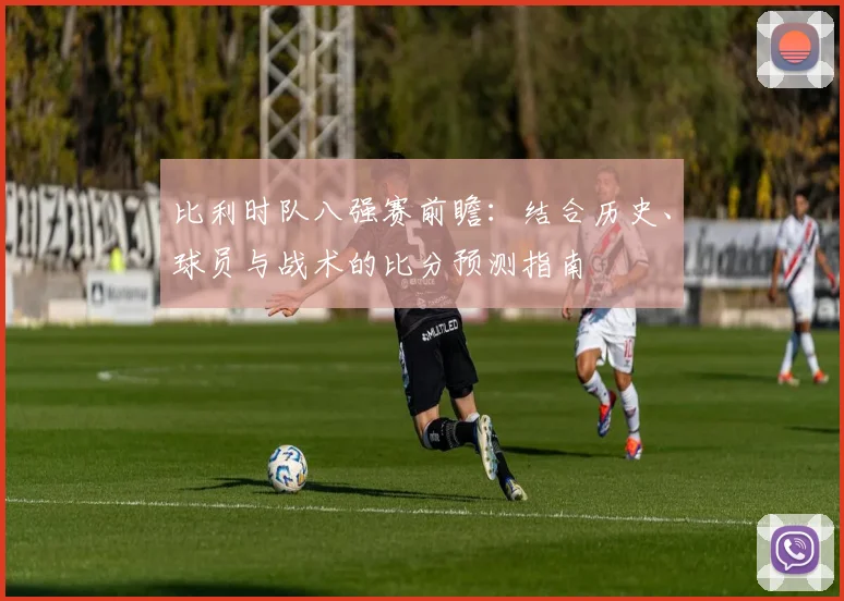 比利时队八强赛前瞻：结合历史、球员与战术的比分预测指南