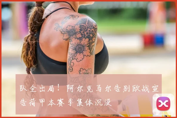 队全出局！阿尔克马尔告别欧战宣告荷甲本赛季集体沉没