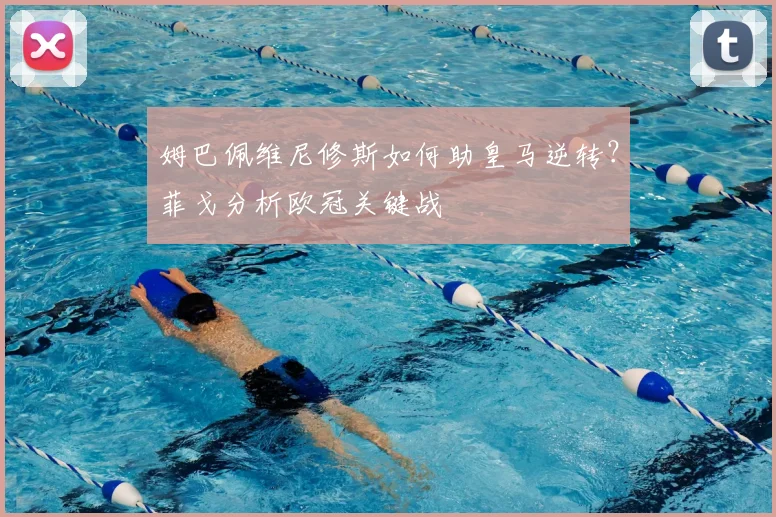 姆巴佩维尼修斯如何助皇马逆转？菲戈分析欧冠关键战