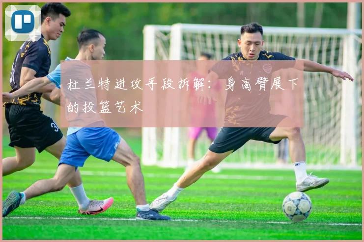 杜兰特进攻手段拆解：身高臂展下的投篮艺术