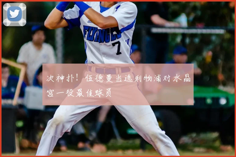 次神扑！伍德曼当选利物浦对水晶宫一役最佳球员