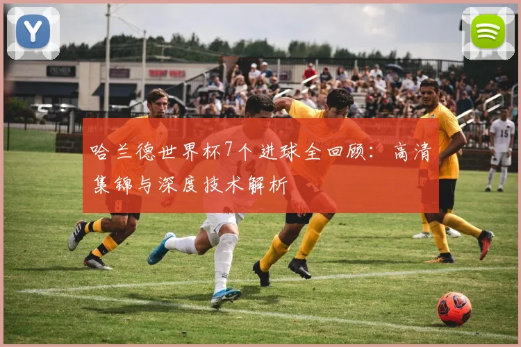 哈兰德世界杯7个进球全回顾:高清集锦与深度技术解析