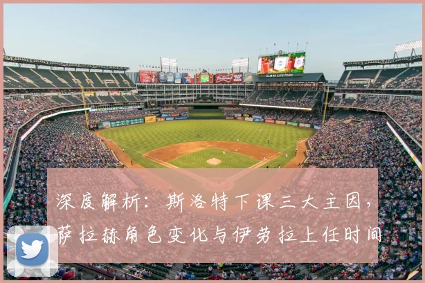 深度解析:斯洛特下课三大主因,萨拉赫角色变化与伊劳拉上任时间表